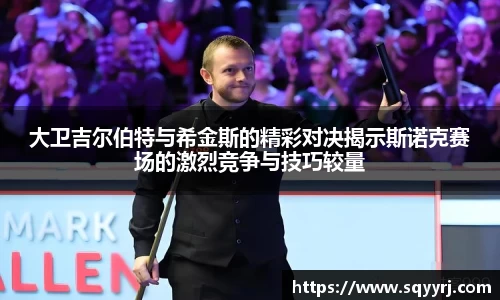 大卫吉尔伯特与希金斯的精彩对决揭示斯诺克赛场的激烈竞争与技巧较量