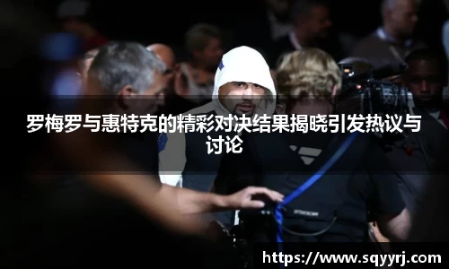 罗梅罗与惠特克的精彩对决结果揭晓引发热议与讨论
