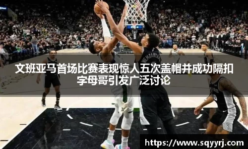 文班亚马首场比赛表现惊人五次盖帽并成功隔扣字母哥引发广泛讨论