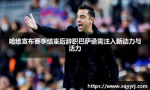 哈维宣布赛季结束后辞职巴萨亟需注入新动力与活力