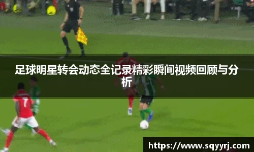 足球明星转会动态全记录精彩瞬间视频回顾与分析